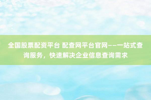 全国股票配资平台 配查网平台官网——一站式查询服务，快速解决企业信息查询需求