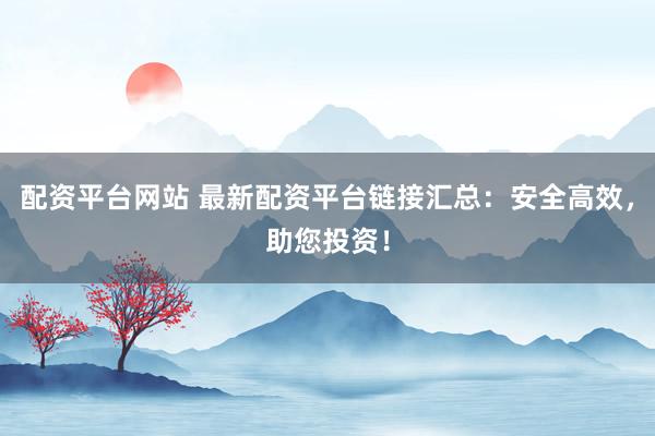 配资平台网站 最新配资平台链接汇总：安全高效，助您投资！