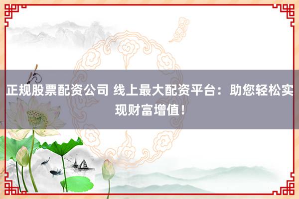 正规股票配资公司 线上最大配资平台：助您轻松实现财富增值！