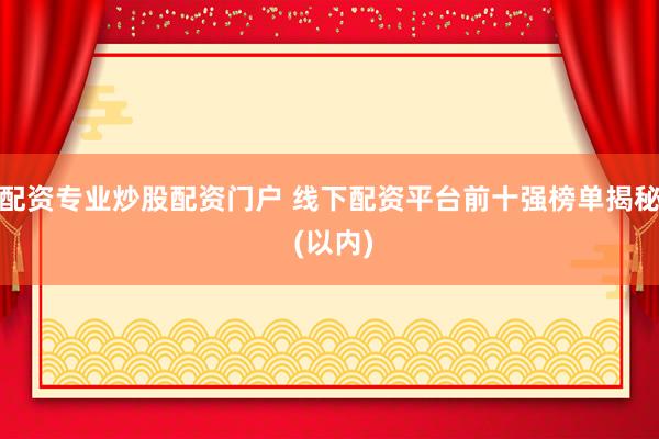 配资专业炒股配资门户 线下配资平台前十强榜单揭秘 (以内)