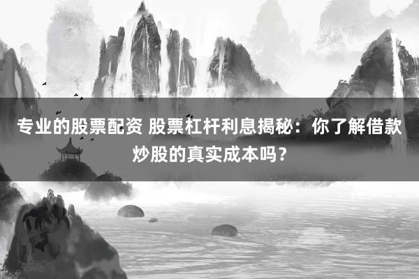 专业的股票配资 股票杠杆利息揭秘：你了解借款炒股的真实成本吗？