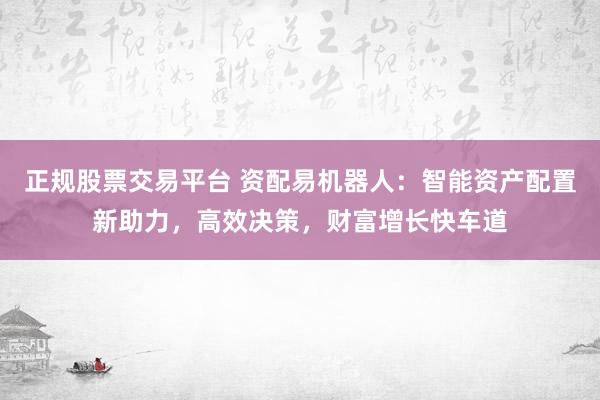 正规股票交易平台 资配易机器人：智能资产配置新助力，高效决策，财富增长快车道