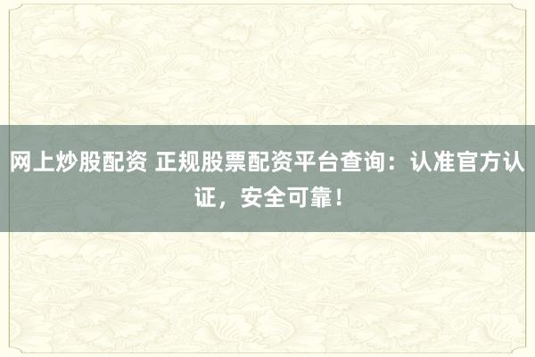 网上炒股配资 正规股票配资平台查询：认准官方认证，安全可靠！