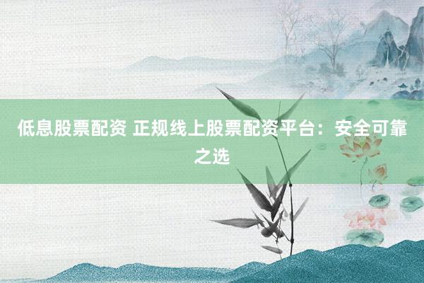 低息股票配资 正规线上股票配资平台：安全可靠之选