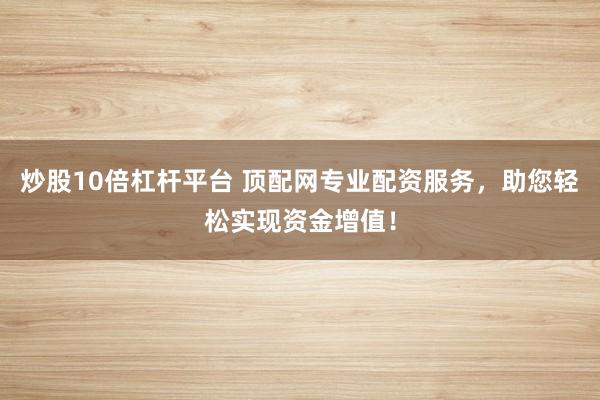 炒股10倍杠杆平台 顶配网专业配资服务，助您轻松实现资金增值！