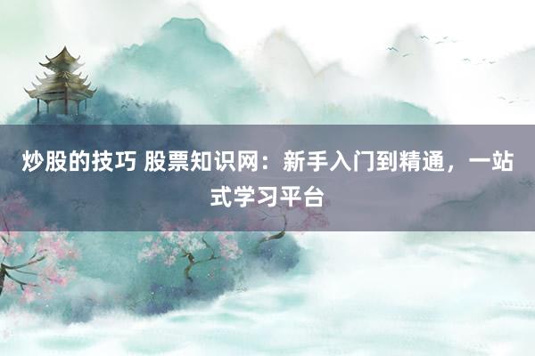 炒股的技巧 股票知识网：新手入门到精通，一站式学习平台