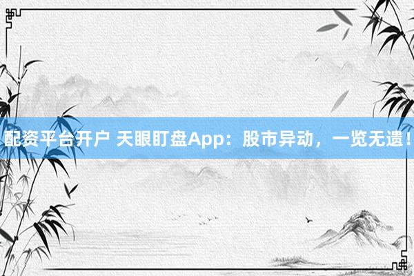 配资平台开户 天眼盯盘App：股市异动，一览无遗！