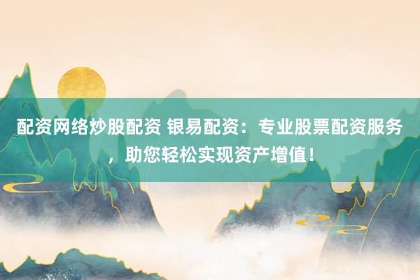 配资网络炒股配资 银易配资：专业股票配资服务，助您轻松实现资产增值！