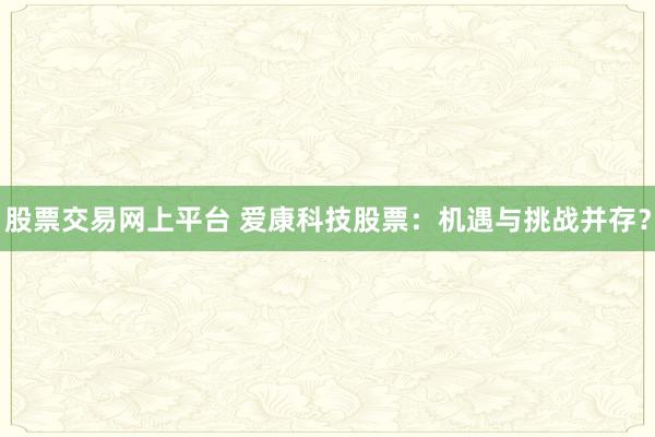 股票交易网上平台 爱康科技股票：机遇与挑战并存？