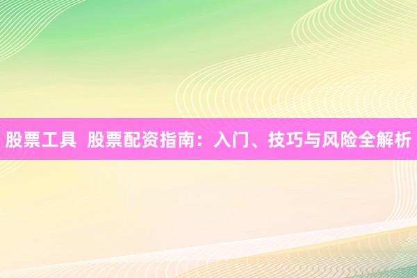 股票工具  股票配资指南：入门、技巧与风险全解析