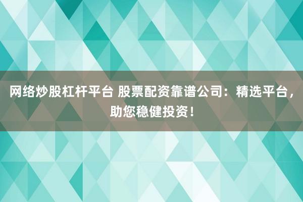 网络炒股杠杆平台 股票配资靠谱公司：精选平台，助您稳健投资！