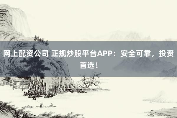 网上配资公司 正规炒股平台APP：安全可靠，投资首选！