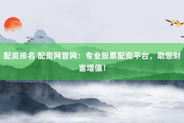 配资排名 配资网官网：专业股票配资平台，助您财富增值！