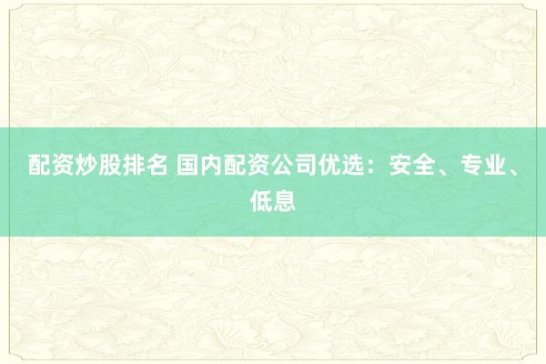 配资炒股排名 国内配资公司优选：安全、专业、低息