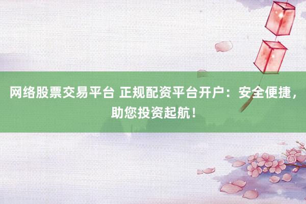 网络股票交易平台 正规配资平台开户：安全便捷，助您投资起航！