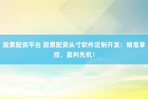 股票配资平台 股票配资头寸软件定制开发：精准掌控，盈利先机！