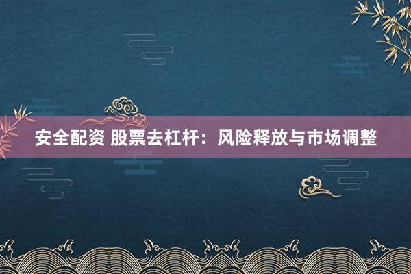 安全配资 股票去杠杆：风险释放与市场调整