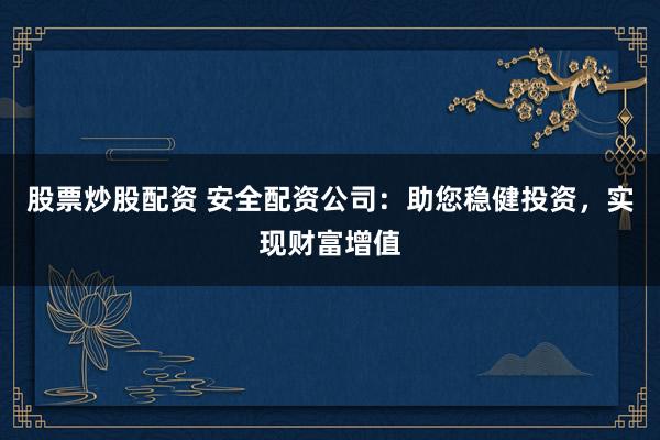 股票炒股配资 安全配资公司：助您稳健投资，实现财富增值