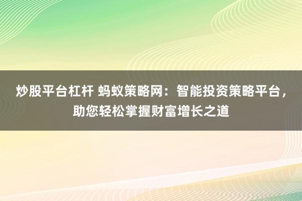 炒股平台杠杆 蚂蚁策略网：智能投资策略平台，助您轻松掌握财富增长之道