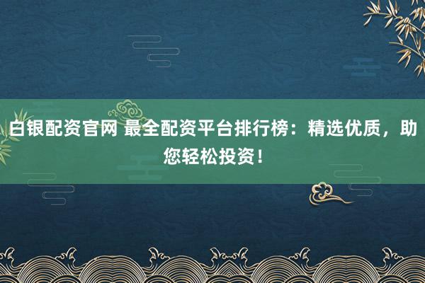 白银配资官网 最全配资平台排行榜：精选优质，助您轻松投资！
