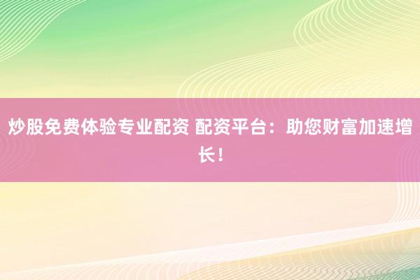 炒股免费体验专业配资 配资平台：助您财富加速增长！