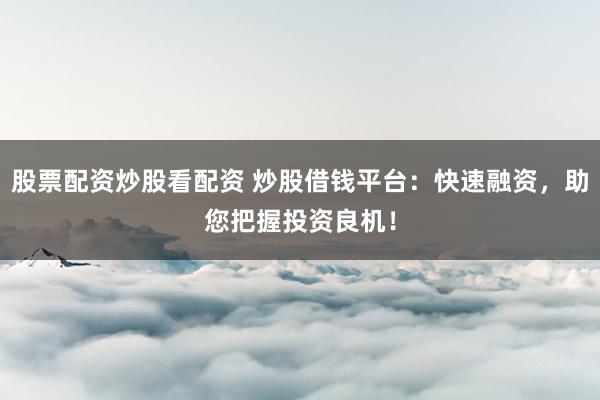 股票配资炒股看配资 炒股借钱平台：快速融资，助您把握投资良机！