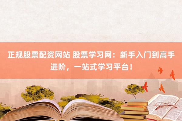 正规股票配资网站 股票学习网：新手入门到高手进阶，一站式学习平台！