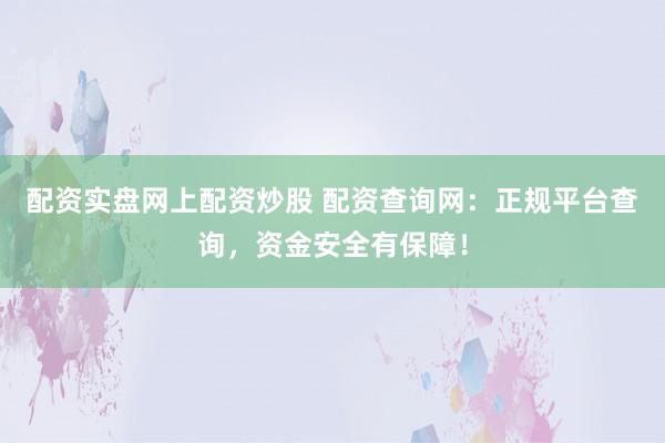 配资实盘网上配资炒股 配资查询网：正规平台查询，资金安全有保障！