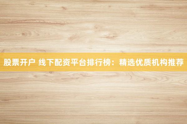 股票开户 线下配资平台排行榜：精选优质机构推荐