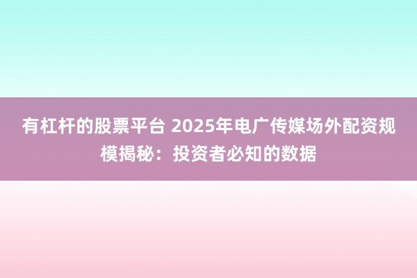 有杠杆的股票平台 2025年电广传媒场外配资规模揭秘：投资者必知的数据