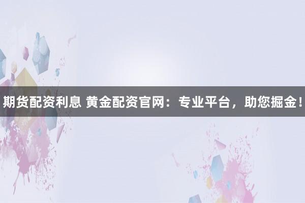 期货配资利息 黄金配资官网：专业平台，助您掘金！