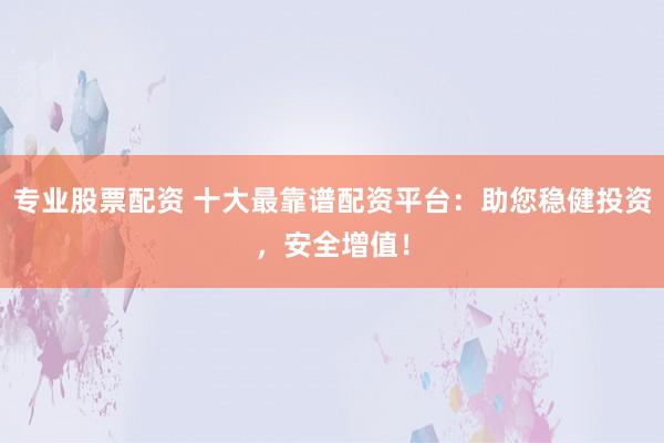 专业股票配资 十大最靠谱配资平台：助您稳健投资，安全增值！
