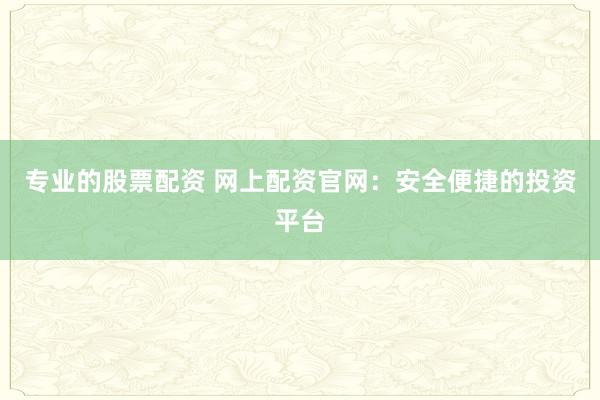 专业的股票配资 网上配资官网：安全便捷的投资平台