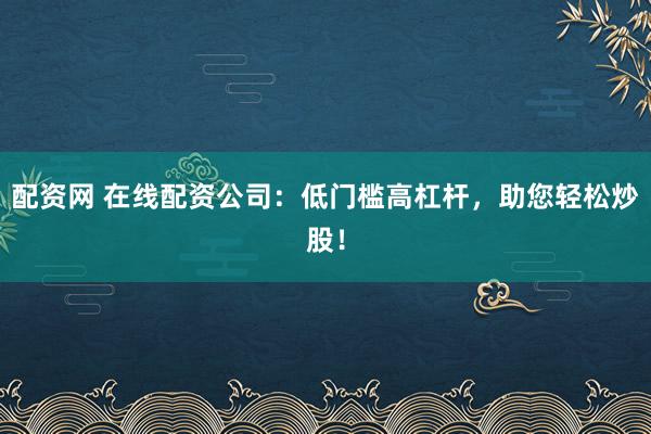 配资网 在线配资公司：低门槛高杠杆，助您轻松炒股！