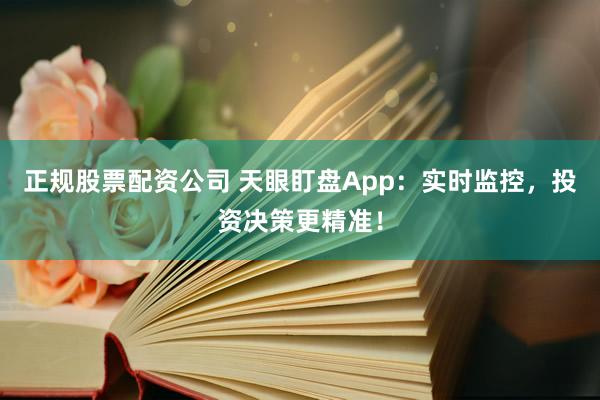 正规股票配资公司 天眼盯盘App：实时监控，投资决策更精准！