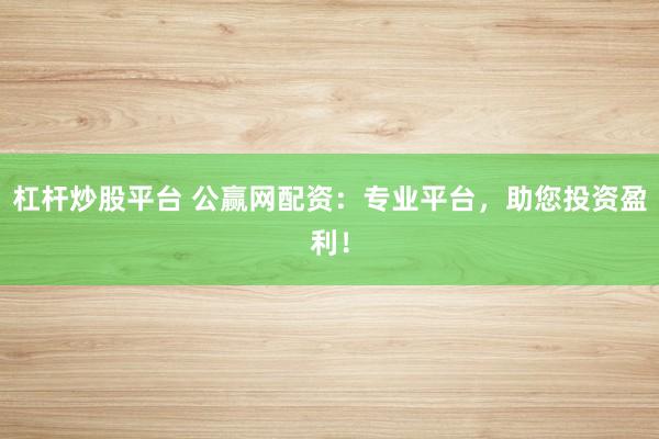 杠杆炒股平台 公赢网配资：专业平台，助您投资盈利！