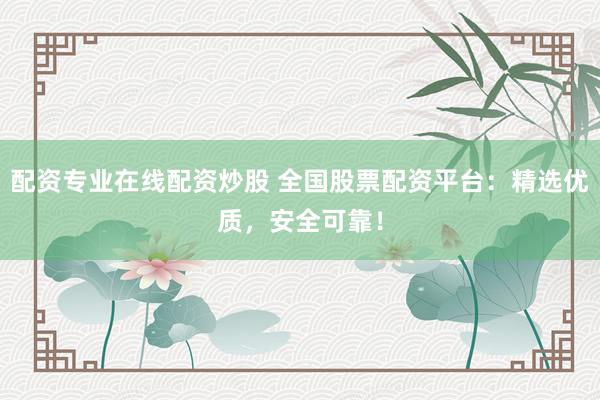 配资专业在线配资炒股 全国股票配资平台：精选优质，安全可靠！