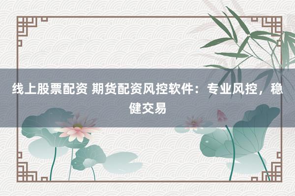 线上股票配资 期货配资风控软件：专业风控，稳健交易