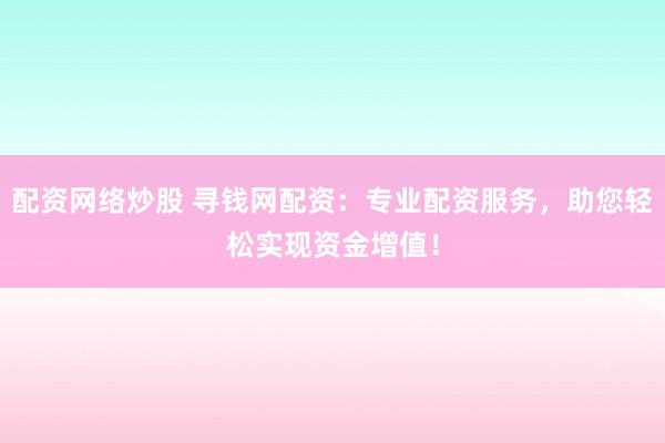 配资网络炒股 寻钱网配资：专业配资服务，助您轻松实现资金增值！