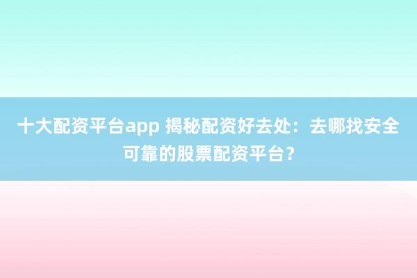 十大配资平台app 揭秘配资好去处：去哪找安全可靠的股票配资平台？
