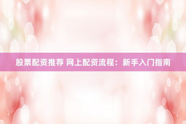股票配资推荐 网上配资流程：新手入门指南