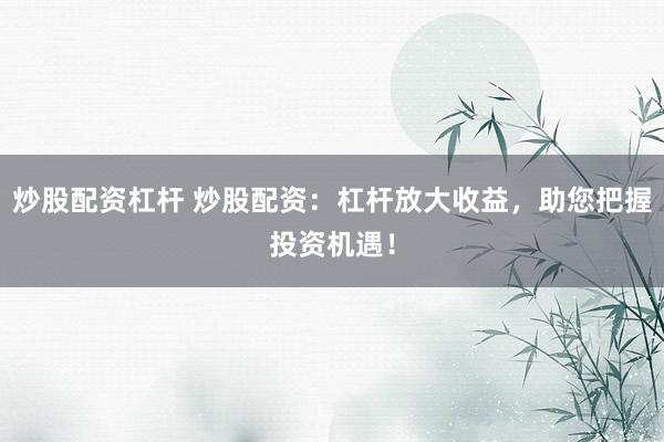 炒股配资杠杆 炒股配资：杠杆放大收益，助您把握投资机遇！