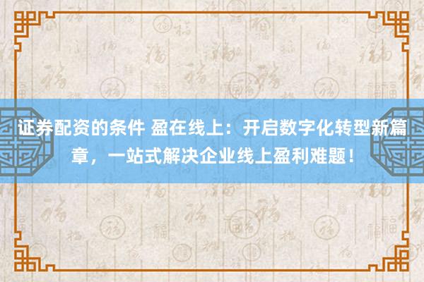 证券配资的条件 盈在线上：开启数字化转型新篇章，一站式解决企业线上盈利难题！