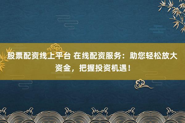 股票配资线上平台 在线配资服务：助您轻松放大资金，把握投资机遇！