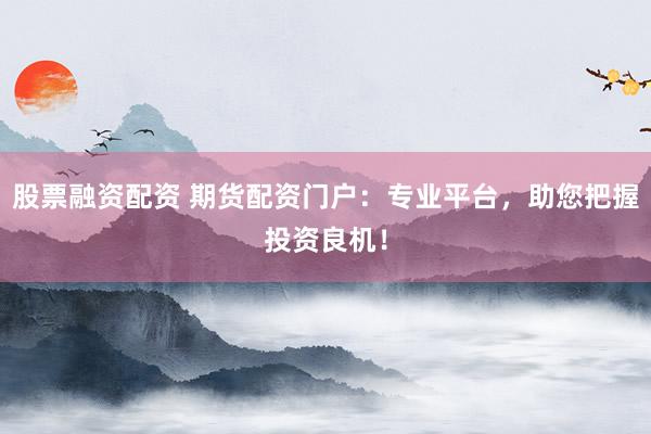 股票融资配资 期货配资门户：专业平台，助您把握投资良机！