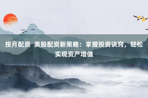 按月配资  美股配资新策略：掌握投资诀窍，轻松实现资产增值