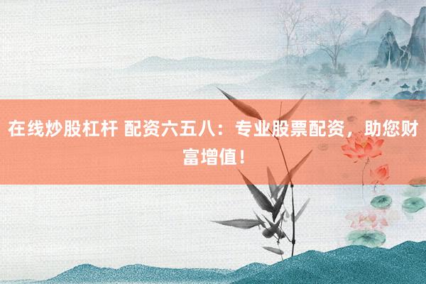 在线炒股杠杆 配资六五八：专业股票配资，助您财富增值！