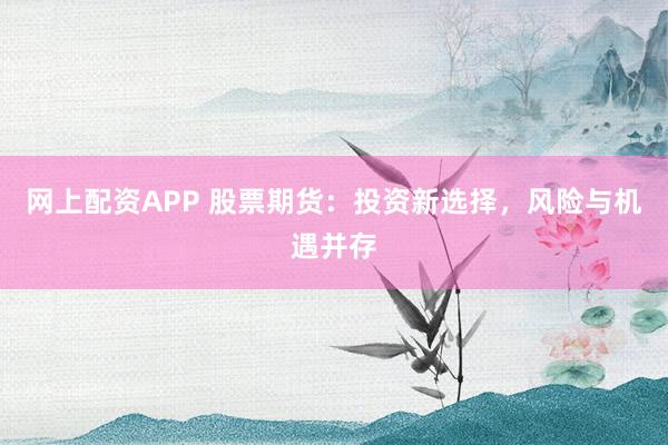 网上配资APP 股票期货：投资新选择，风险与机遇并存