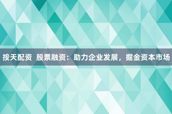 按天配资  股票融资：助力企业发展，掘金资本市场