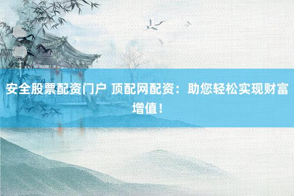 安全股票配资门户 顶配网配资：助您轻松实现财富增值！